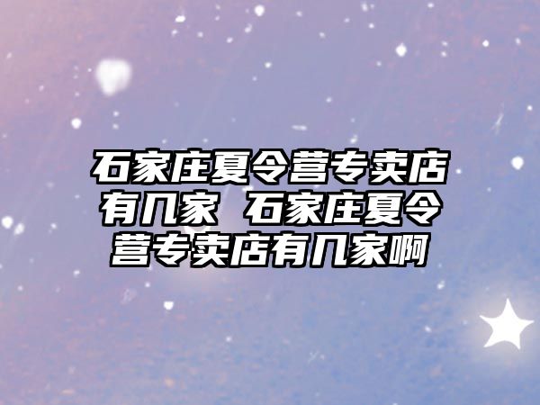石家莊夏令營專賣店有幾家 石家莊夏令營專賣店有幾家啊