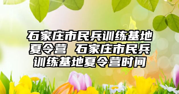石家莊市民兵訓練基地夏令營 石家莊市民兵訓練基地夏令營時間