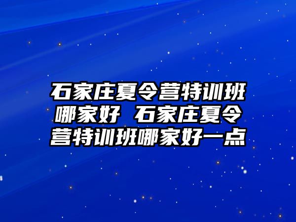 石家莊夏令營特訓班哪家好 石家莊夏令營特訓班哪家好一點