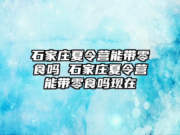 石家莊夏令營能帶零食嗎 石家莊夏令營能帶零食嗎現在