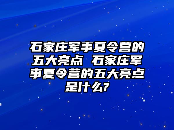 石家莊軍事夏令營的五大亮點 石家莊軍事夏令營的五大亮點是什么?