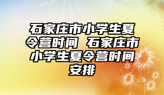 石家莊市小學生夏令營時間 石家莊市小學生夏令營時間安排