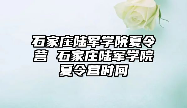 石家莊陸軍學院夏令營 石家莊陸軍學院夏令營時間