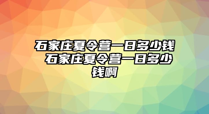石家莊夏令營一日多少錢 石家莊夏令營一日多少錢啊