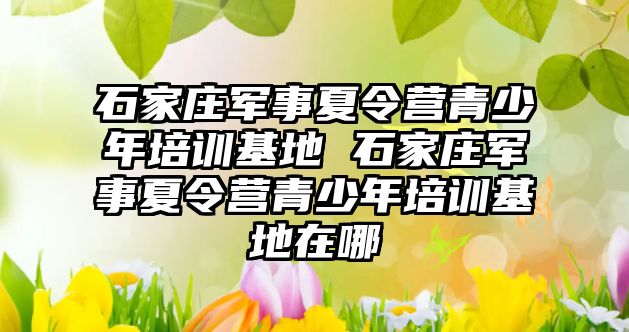 石家莊軍事夏令營青少年培訓基地 石家莊軍事夏令營青少年培訓基地在哪