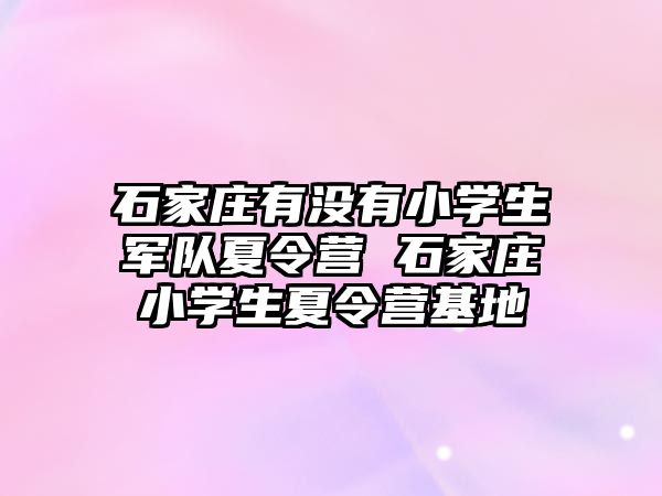 石家莊有沒有小學生軍隊夏令營 石家莊小學生夏令營基地