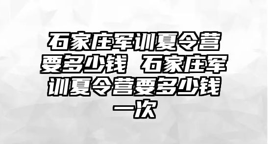 石家莊軍訓夏令營要多少錢 石家莊軍訓夏令營要多少錢一次