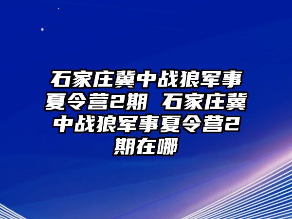 石家莊冀中戰狼軍事夏令營2期 石家莊冀中戰狼軍事夏令營2期在哪