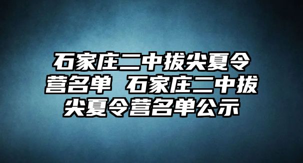 石家莊二中拔尖夏令營名單 石家莊二中拔尖夏令營名單公示