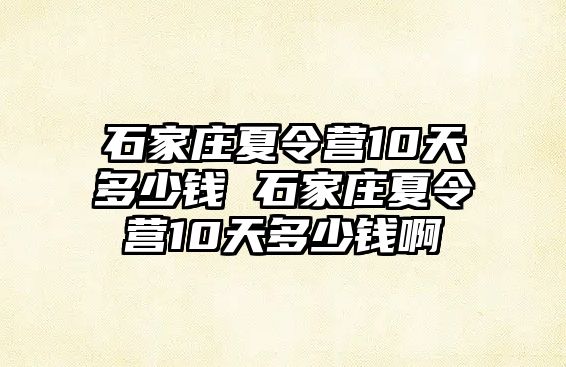 石家莊夏令營10天多少錢 石家莊夏令營10天多少錢啊