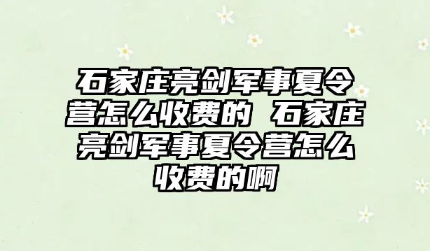 石家莊亮劍軍事夏令營怎么收費的 石家莊亮劍軍事夏令營怎么收費的啊