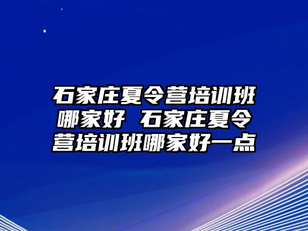 石家莊夏令營培訓班哪家好 石家莊夏令營培訓班哪家好一點