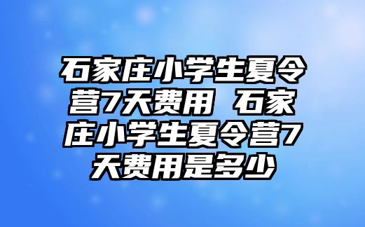 石家莊小學生夏令營7天費用 石家莊小學生夏令營7天費用是多少