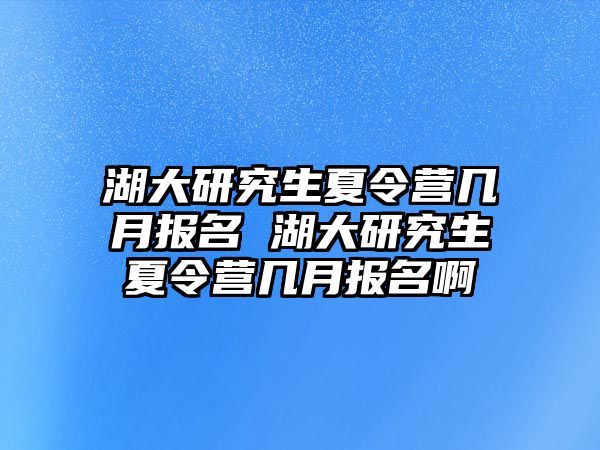 湖大研究生夏令營幾月報名 湖大研究生夏令營幾月報名啊