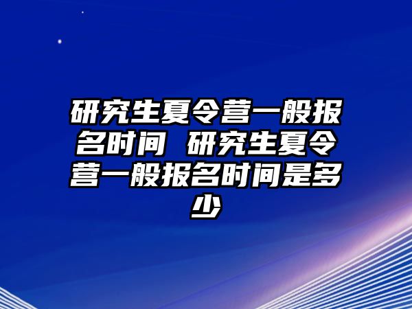 研究生夏令營一般報名時間 研究生夏令營一般報名時間是多少