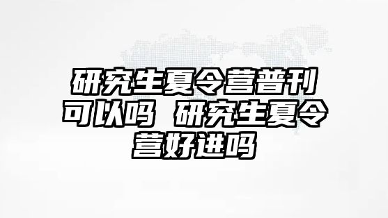 研究生夏令營普刊可以嗎 研究生夏令營好進(jìn)嗎