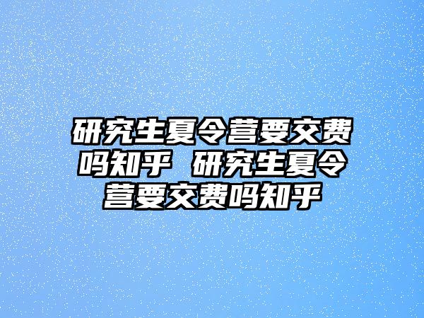 研究生夏令營要交費嗎知乎 研究生夏令營要交費嗎知乎