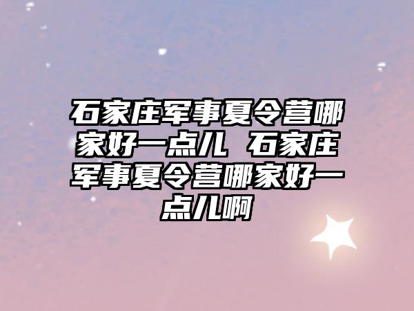 石家莊軍事夏令營哪家好一點兒 石家莊軍事夏令營哪家好一點兒啊