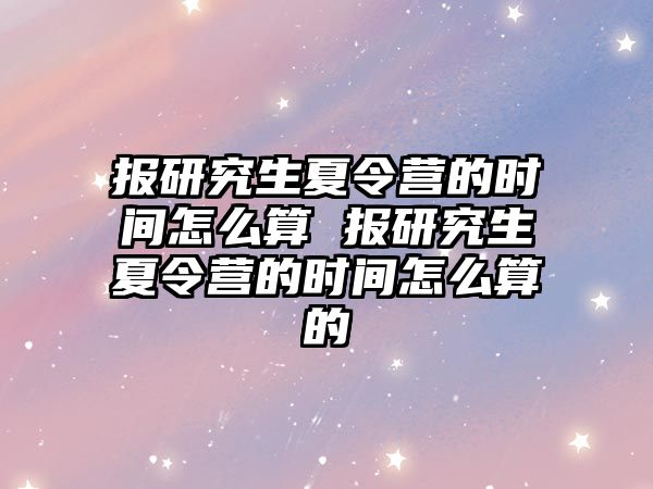 報(bào)研究生夏令營(yíng)的時(shí)間怎么算 報(bào)研究生夏令營(yíng)的時(shí)間怎么算的