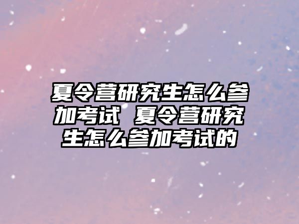 夏令營研究生怎么參加考試 夏令營研究生怎么參加考試的