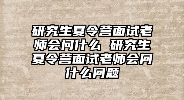 研究生夏令營面試老師會問什么 研究生夏令營面試老師會問什么問題