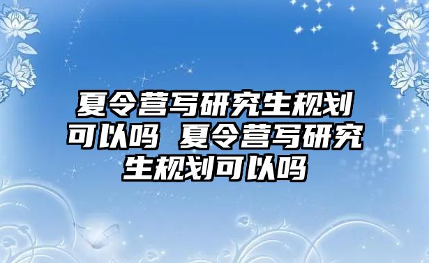 夏令營寫研究生規劃可以嗎 夏令營寫研究生規劃可以嗎