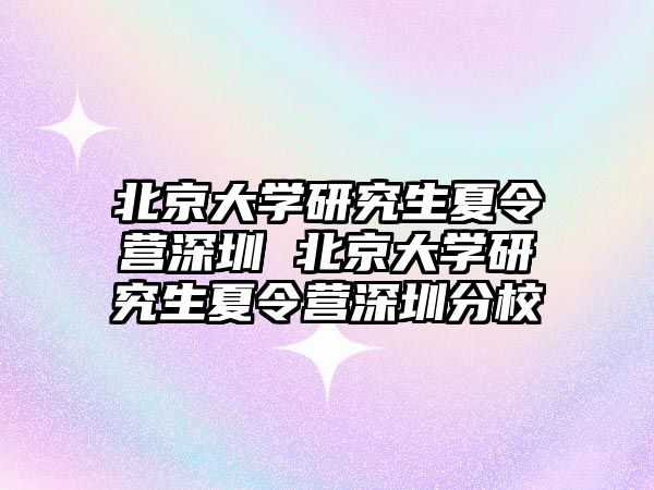 北京大學研究生夏令營深圳 北京大學研究生夏令營深圳分校