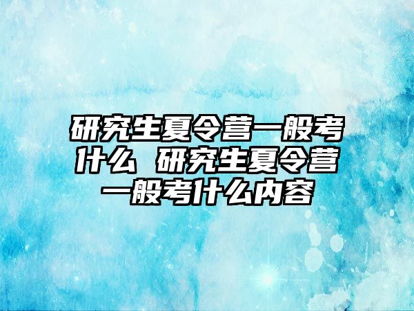 研究生夏令營一般考什么 研究生夏令營一般考什么內(nèi)容