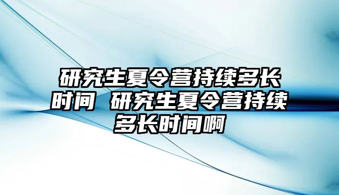 研究生夏令營持續多長時間 研究生夏令營持續多長時間啊