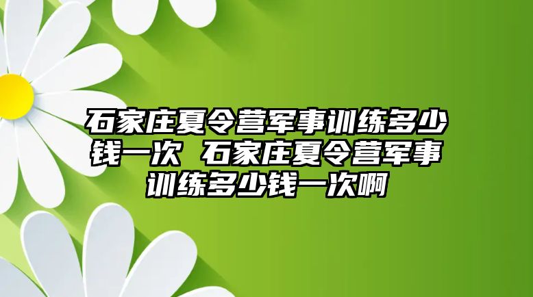 石家莊夏令營軍事訓練多少錢一次 石家莊夏令營軍事訓練多少錢一次啊