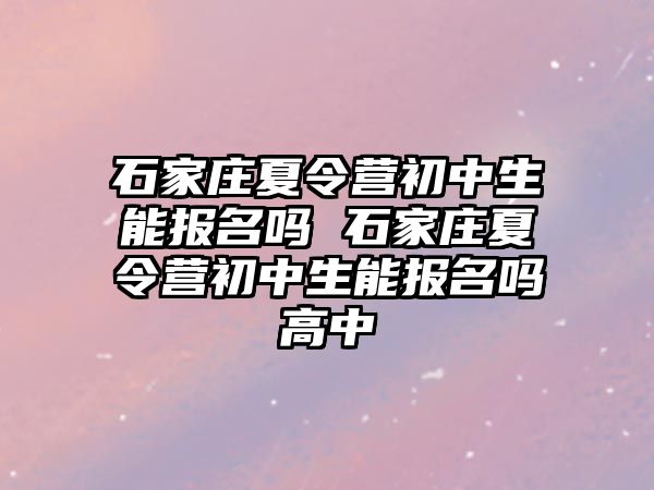 石家莊夏令營初中生能報名嗎 石家莊夏令營初中生能報名嗎高中