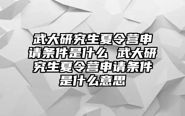 武大研究生夏令營申請條件是什么 武大研究生夏令營申請條件是什么意思