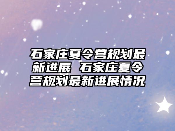 石家莊夏令營規劃最新進展 石家莊夏令營規劃最新進展情況