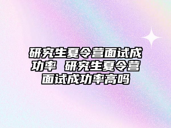 研究生夏令營面試成功率 研究生夏令營面試成功率高嗎