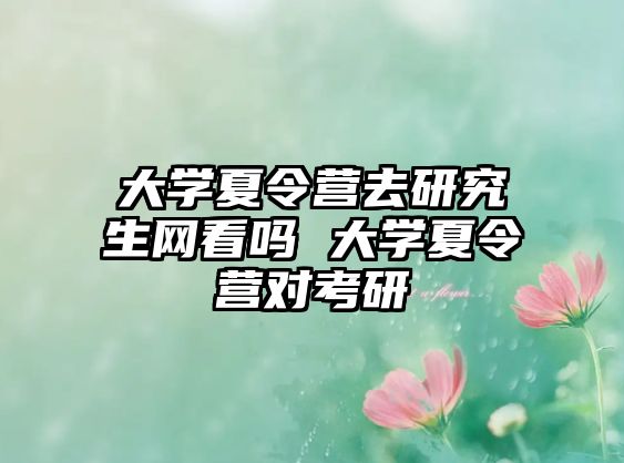 大學(xué)夏令營(yíng)去研究生網(wǎng)看嗎 大學(xué)夏令營(yíng)對(duì)考研
