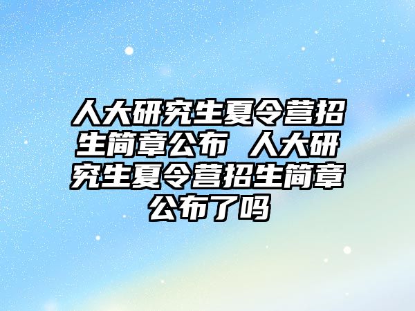 人大研究生夏令營招生簡章公布 人大研究生夏令營招生簡章公布了嗎