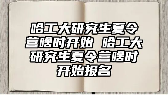 哈工大研究生夏令營啥時開始 哈工大研究生夏令營啥時開始報名