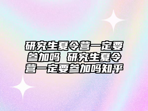 研究生夏令營一定要參加嗎 研究生夏令營一定要參加嗎知乎