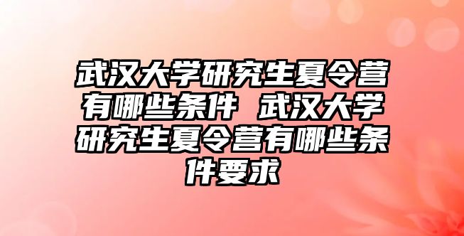 武漢大學研究生夏令營有哪些條件 武漢大學研究生夏令營有哪些條件要求
