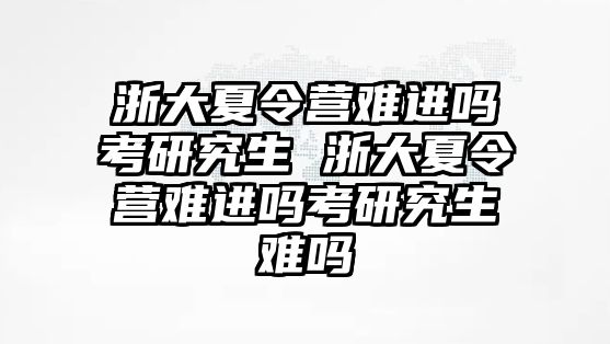 浙大夏令營難進嗎考研究生 浙大夏令營難進嗎考研究生難嗎