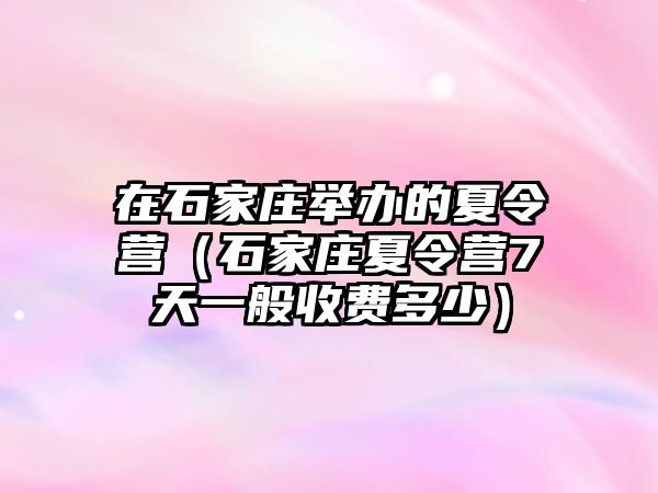 在石家莊舉辦的夏令營（石家莊夏令營7天一般收費多少）