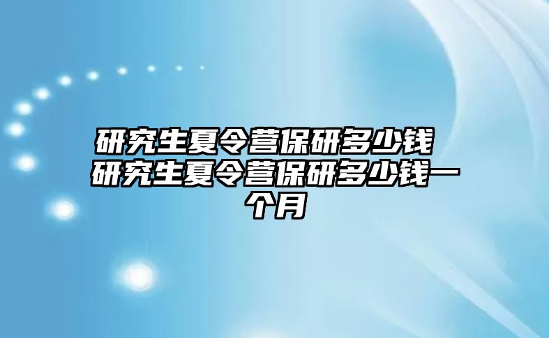 研究生夏令營保研多少錢 研究生夏令營保研多少錢一個月