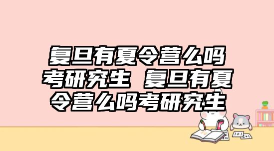 復旦有夏令營么嗎考研究生 復旦有夏令營么嗎考研究生