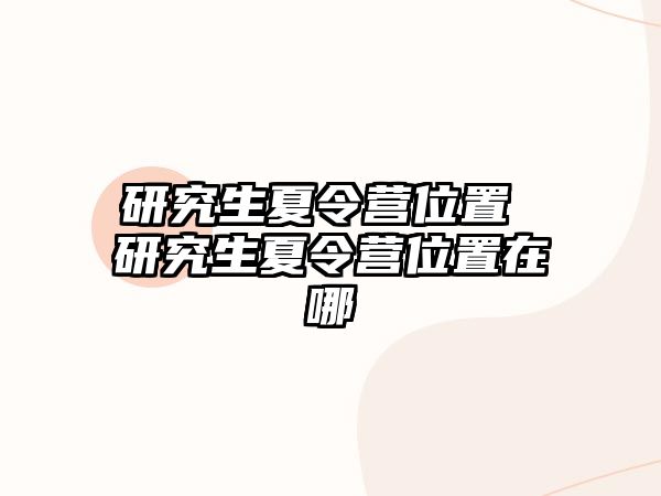 研究生夏令營位置 研究生夏令營位置在哪