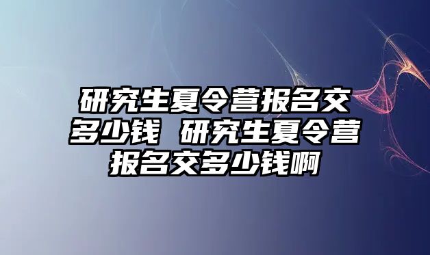 研究生夏令營報名交多少錢 研究生夏令營報名交多少錢啊