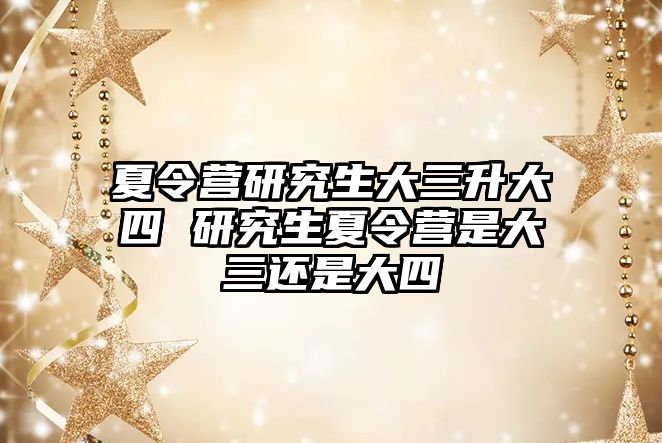 夏令營研究生大三升大四 研究生夏令營是大三還是大四