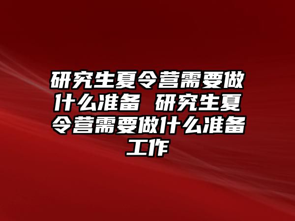 研究生夏令營需要做什么準備 研究生夏令營需要做什么準備工作