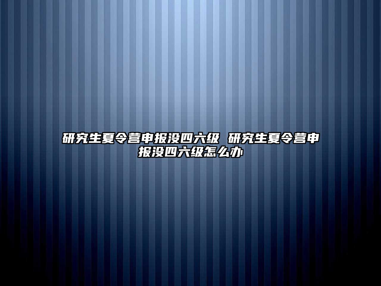 研究生夏令營申報沒四六級 研究生夏令營申報沒四六級怎么辦
