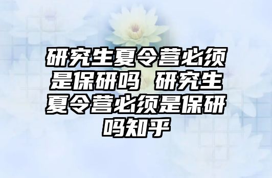 研究生夏令營必須是保研嗎 研究生夏令營必須是保研嗎知乎