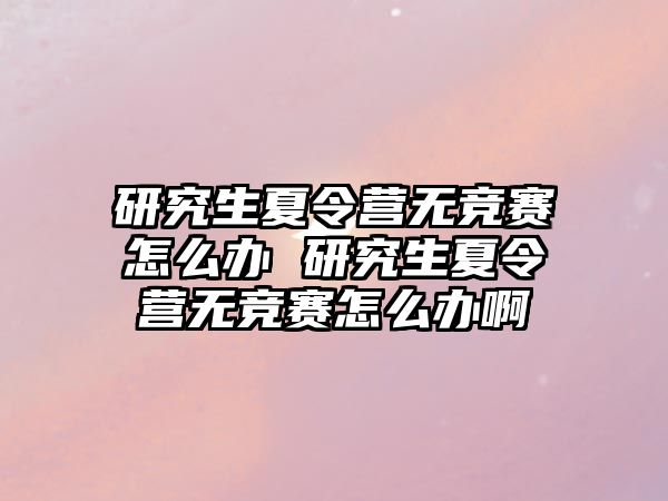 研究生夏令營無競賽怎么辦 研究生夏令營無競賽怎么辦啊